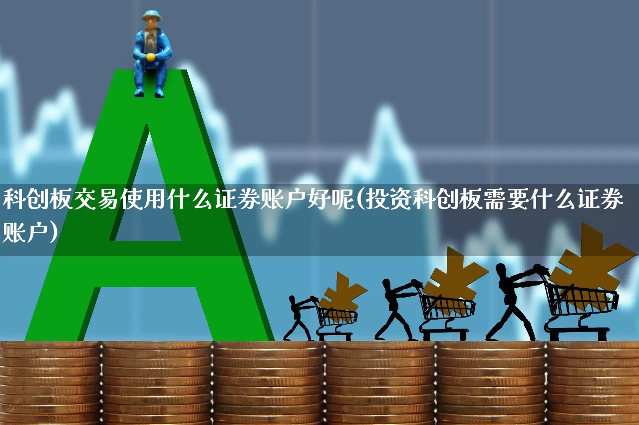 科创板交易使用什么证券账户好呢(投资科创板需要什么证券账户)_https://www.ccit-cctv.com_科创板_第1张