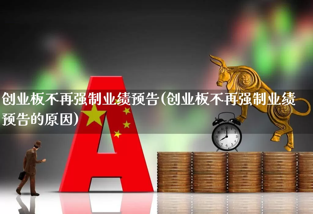 创业板不再强制业绩预告(创业板不再强制业绩预告的原因)_https://www.ccit-cctv.com_科创板_第1张