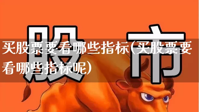 买股票要看哪些指标(买股票要看哪些指标呢)_https://www.ccit-cctv.com_创业板_第1张