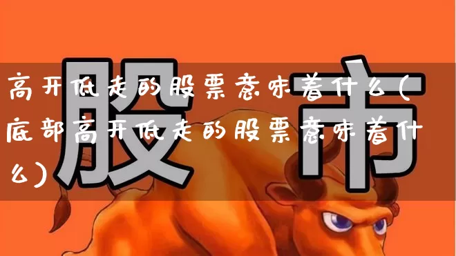 高开低走的股票意味着什么(底部高开低走的股票意味着什么)_https://www.ccit-cctv.com_上交所_第1张
