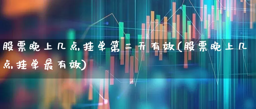 股票晚上几点挂单第二天有效(股票晚上几点挂单最有效)_https://www.ccit-cctv.com_深交所_第1张
