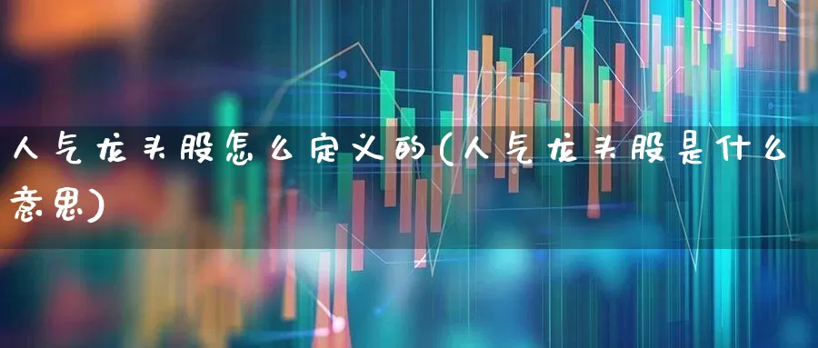 人气龙头股怎么定义的(人气龙头股是什么意思)_https://www.ccit-cctv.com_北交所_第1张