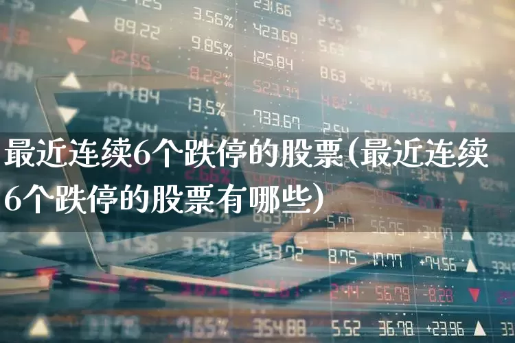 最近连续6个跌停的股票(最近连续6个跌停的股票有哪些)_https://www.ccit-cctv.com_深交所_第1张