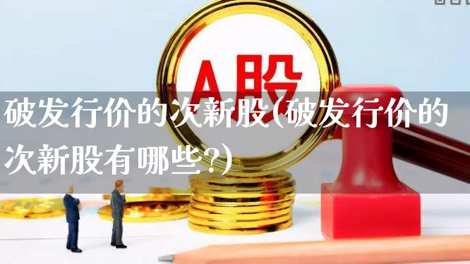 破发行价的次新股(破发行价的次新股有哪些?)_https://www.ccit-cctv.com_上交所_第1张