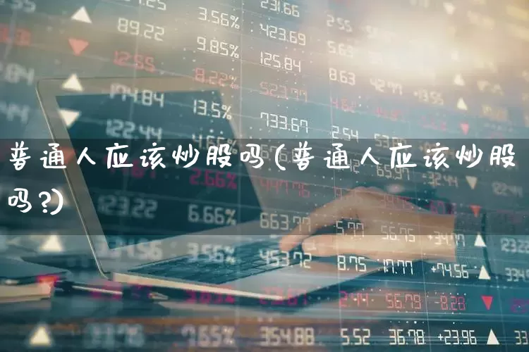 普通人应该炒股吗(普通人应该炒股吗?)_https://www.ccit-cctv.com_深交所_第1张