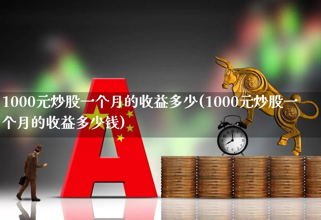 1000元炒股一个月的收益多少(1000元炒股一个月的收益多少钱)_https://www.ccit-cctv.com_科创板_第1张
