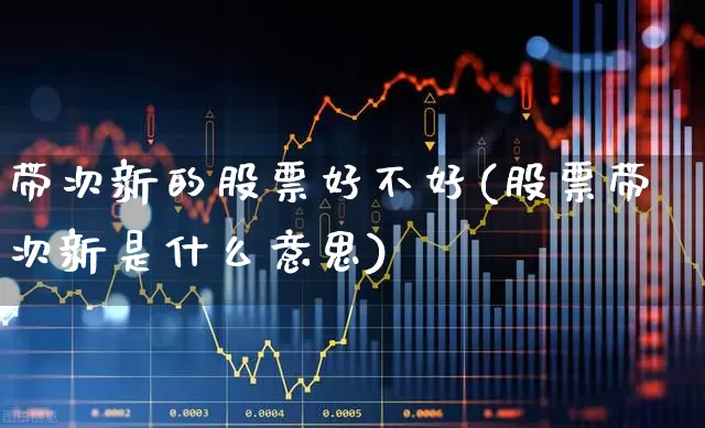 带次新的股票好不好(股票带次新是什么意思)_https://www.ccit-cctv.com_创业板_第1张