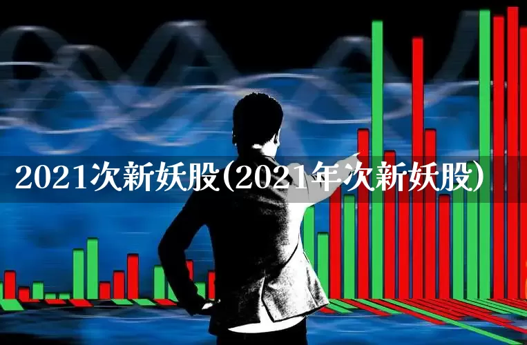 2021次新妖股(2021年次新妖股)_https://www.ccit-cctv.com_科创板_第1张