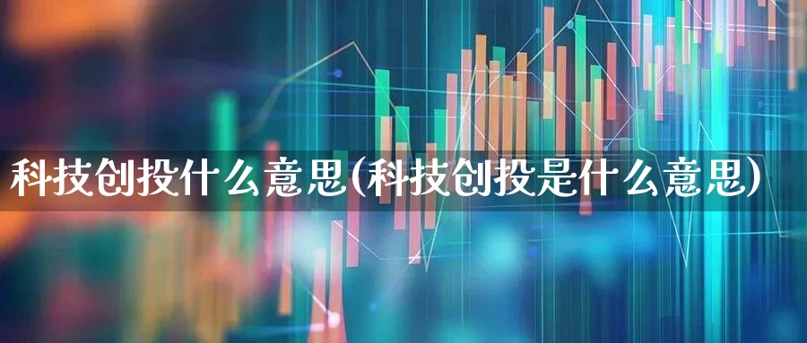 科技创投什么意思(科技创投是什么意思)_https://www.ccit-cctv.com_创业板_第1张