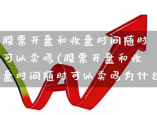 股票开盘和收盘时间随时可以卖吗(股票开盘和收盘时间随时可以卖吗为什么)_https://www.ccit-cctv.com_北交所_第1张