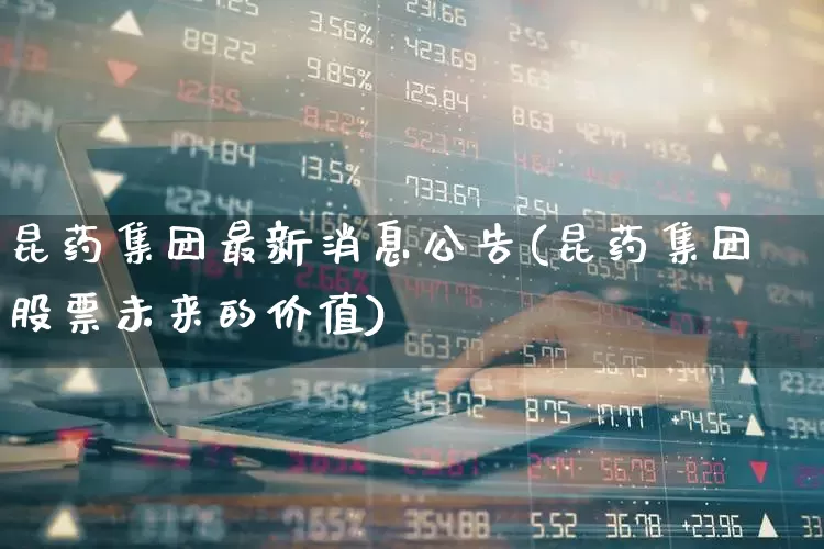 昆药集团最新消息公告(昆药集团股票未来的价值)_https://www.ccit-cctv.com_科创板_第1张