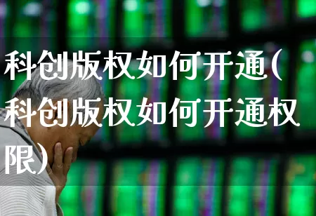科创版权如何开通(科创版权如何开通权限)_https://www.ccit-cctv.com_上交所_第1张