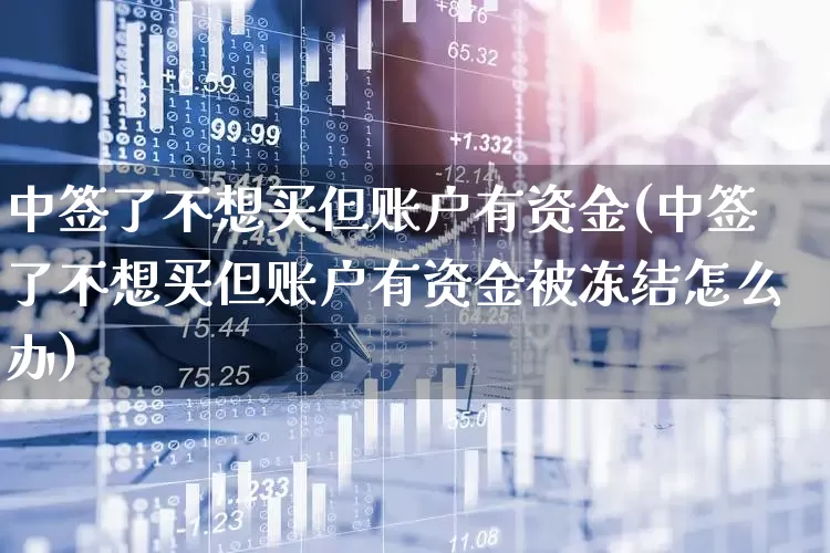 中签了不想买但账户有资金(中签了不想买但账户有资金被冻结怎么办)_https://www.ccit-cctv.com_创业板_第1张