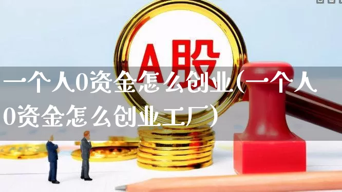 一个人0资金怎么创业(一个人0资金怎么创业工厂)_https://www.ccit-cctv.com_科创板_第1张