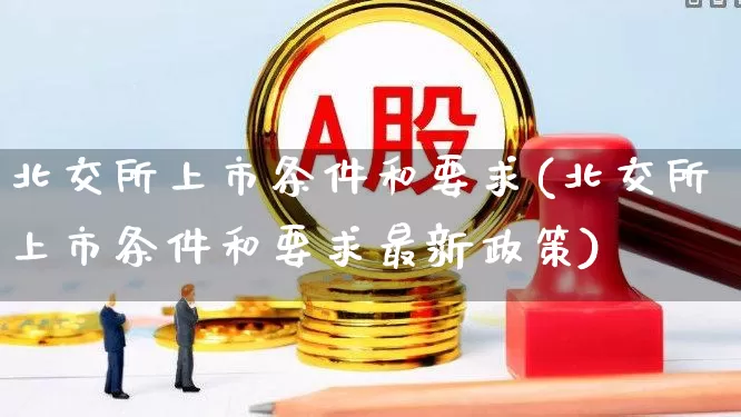 北交所上市条件和要求(北交所上市条件和要求最新政策)_https://www.ccit-cctv.com_北交所_第1张