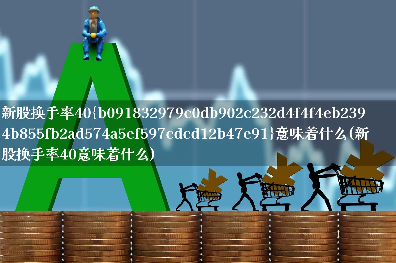 新股换手率40%意味着什么(新股换手率40意味着什么)_https://www.ccit-cctv.com_北交所_第1张