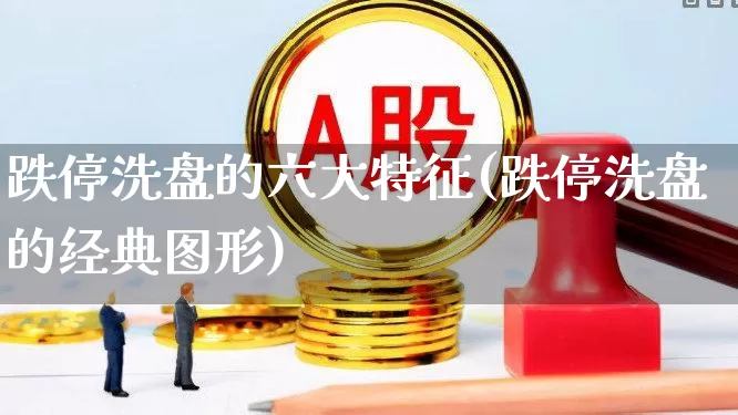 跌停洗盘的六大特征(跌停洗盘的经典图形)_https://www.ccit-cctv.com_创业板_第1张
