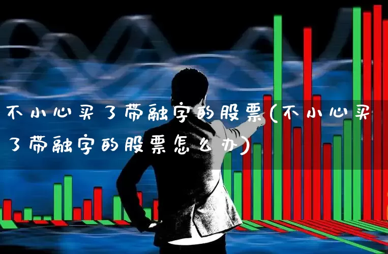 不小心买了带融字的股票(不小心买了带融字的股票怎么办)_https://www.ccit-cctv.com_上交所_第1张