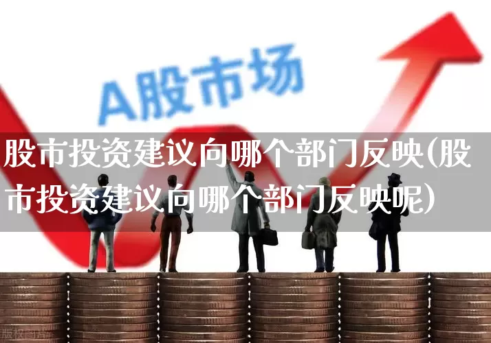 股市投资建议向哪个部门反映(股市投资建议向哪个部门反映呢)_https://www.ccit-cctv.com_深交所_第1张
