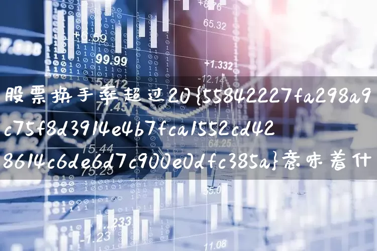 股票换手率超过20%意味着什么(股票中换手率多少才合理?)_https://www.ccit-cctv.com_科创板_第1张