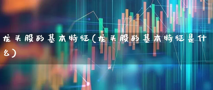 龙头股的基本特征(龙头股的基本特征是什么)_https://www.ccit-cctv.com_科创板_第1张