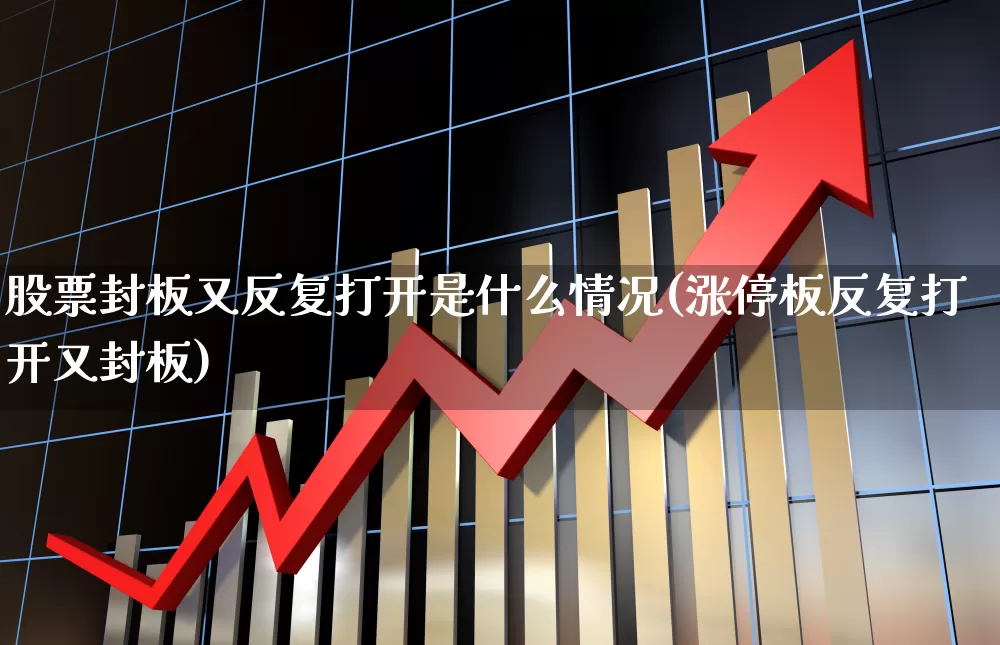 股票封板又反复打开是什么情况(涨停板反复打开又封板)_https://www.ccit-cctv.com_北交所_第1张