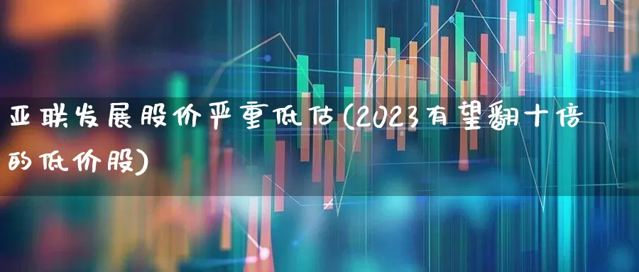 亚联发展股价严重低估(2023有望翻十倍的低价股)_https://www.ccit-cctv.com_深交所_第1张
