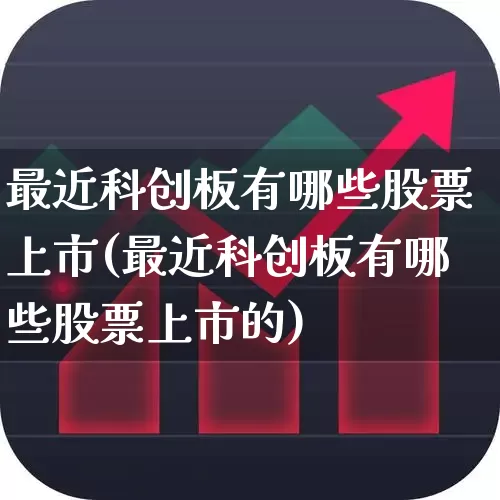 最近科创板有哪些股票上市(最近科创板有哪些股票上市的)_https://www.ccit-cctv.com_上交所_第1张