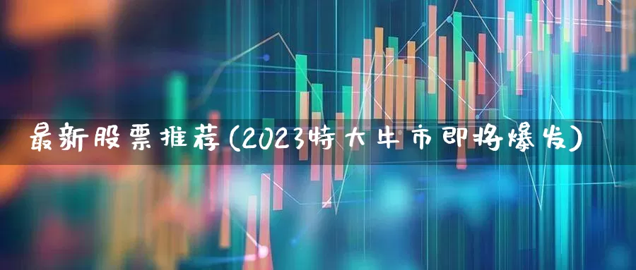 最新股票推荐(2023特大牛市即将爆发)_https://www.ccit-cctv.com_上交所_第1张