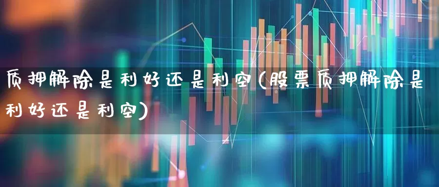 质押解除是利好还是利空(股票质押解除是利好还是利空)_https://www.ccit-cctv.com_深交所_第1张