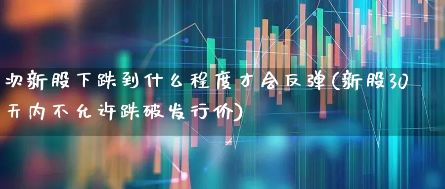 次新股下跌到什么程度才会反弹(新股30天内不允许跌破发行价)_https://www.ccit-cctv.com_科创板_第1张