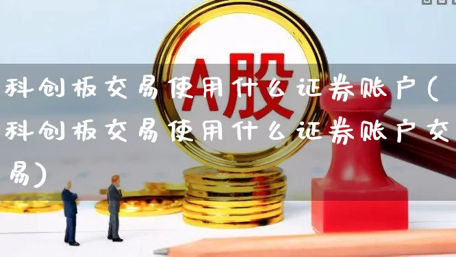 科创板交易使用什么证券账户(科创板交易使用什么证券账户交易)_https://www.ccit-cctv.com_上交所_第1张