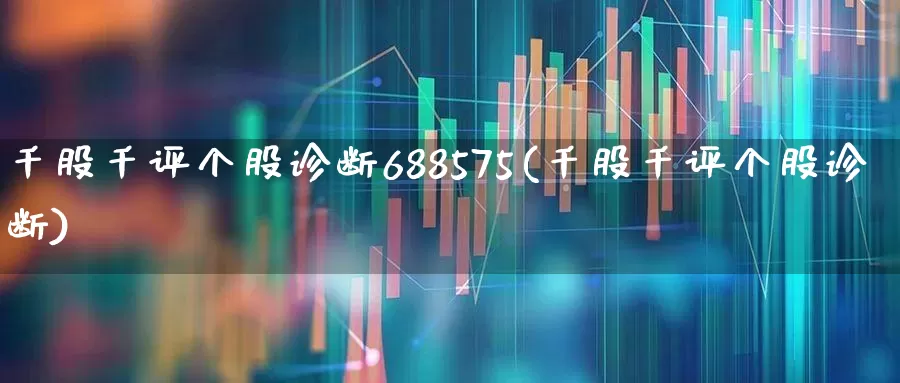 千股千评个股诊断688575(千股千评个股诊断)_https://www.ccit-cctv.com_上交所_第1张