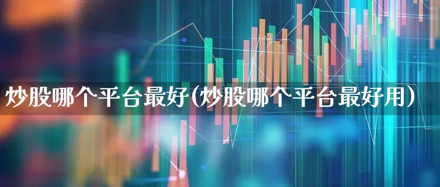 炒股哪个平台最好(炒股哪个平台最好用)_https://www.ccit-cctv.com_创业板_第1张