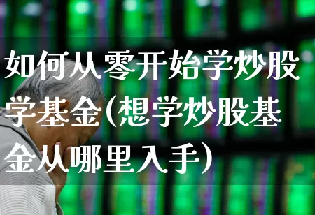 如何从零开始学炒股学基金(想学炒股基金从哪里入手)_https://www.ccit-cctv.com_深交所_第1张