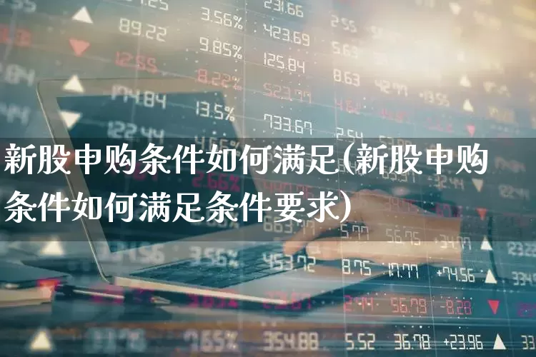 新股申购条件如何满足(新股申购条件如何满足条件要求)_https://www.ccit-cctv.com_创业板_第1张