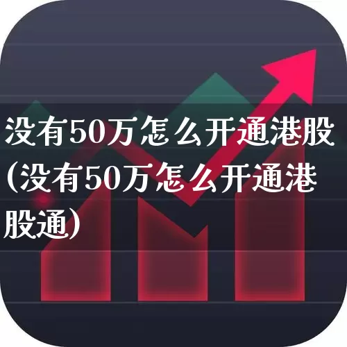 没有50万怎么开通港股(没有50万怎么开通港股通)_https://www.ccit-cctv.com_科创板_第1张