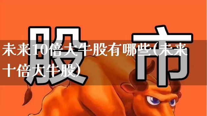 未来10倍大牛股有哪些(未来十倍大牛股)_https://www.ccit-cctv.com_创业板_第1张