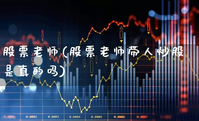 股票老师(股票老师带人炒股是真的吗)_https://www.ccit-cctv.com_上交所_第1张