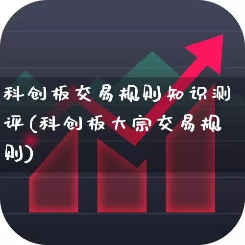 科创板交易规则知识测评(科创板大宗交易规则)_https://www.ccit-cctv.com_北交所_第1张