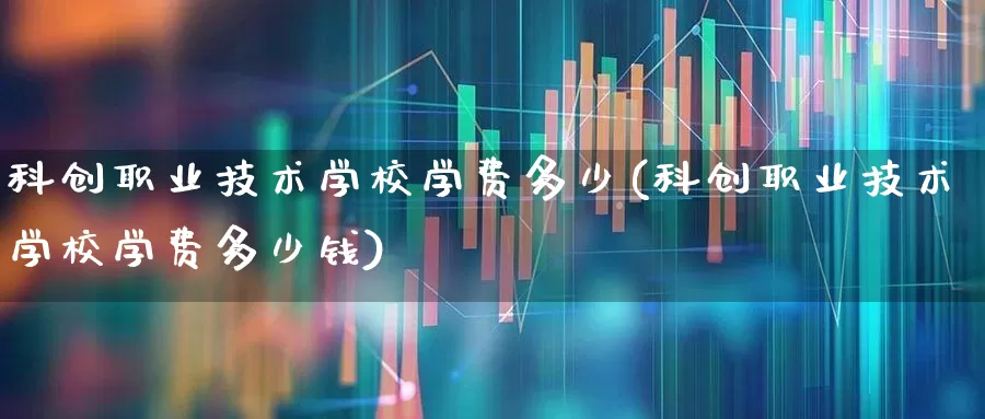 科创职业技术学校学费多少(科创职业技术学校学费多少钱)_https://www.ccit-cctv.com_深交所_第1张