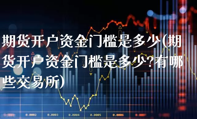 期货开户资金门槛是多少(期货开户资金门槛是多少?有哪些交易所)_https://www.ccit-cctv.com_北交所_第1张