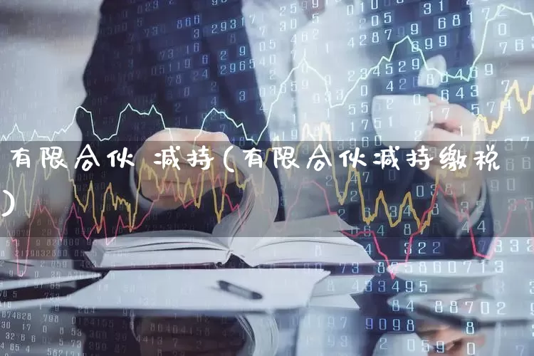 有限合伙 减持(有限合伙减持缴税)_https://www.ccit-cctv.com_上交所_第1张