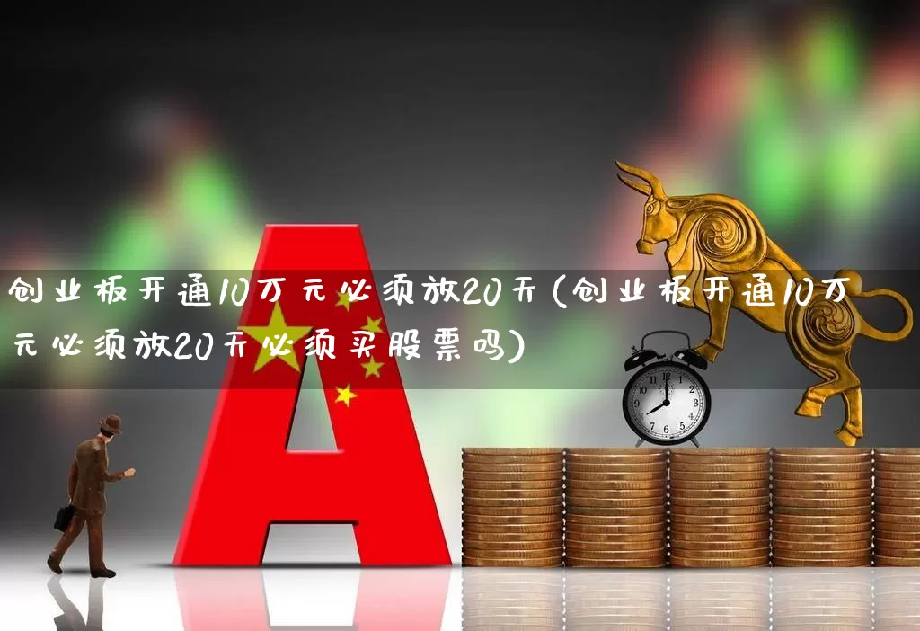 创业板开通10万元必须放20天(创业板开通10万元必须放20天必须买股票吗)_https://www.ccit-cctv.com_北交所_第1张