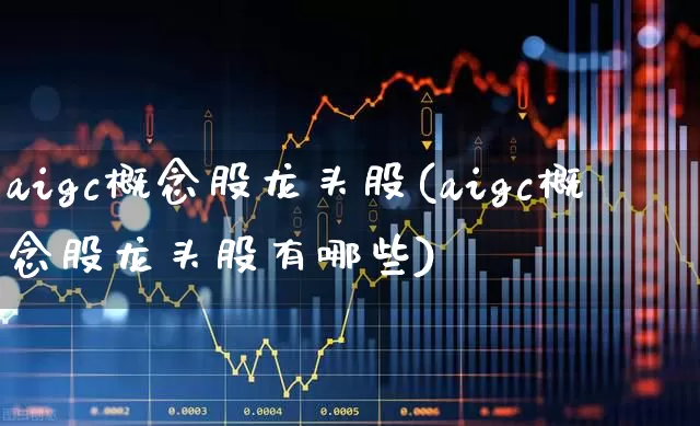 aigc概念股龙头股(aigc概念股龙头股有哪些)_https://www.ccit-cctv.com_科创板_第1张