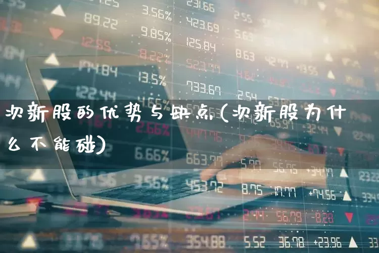 次新股的优势与缺点(次新股为什么不能碰)_https://www.ccit-cctv.com_科创板_第1张