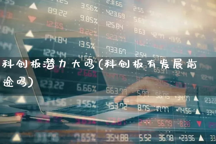 科创板潜力大吗(科创板有发展前途吗)_https://www.ccit-cctv.com_科创板_第1张
