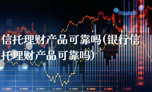 信托理财产品可靠吗(银行信托理财产品可靠吗)_https://www.ccit-cctv.com_科创板_第1张