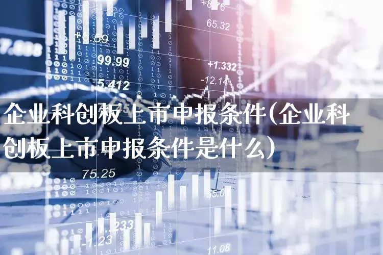 企业科创板上市申报条件(企业科创板上市申报条件是什么)_https://www.ccit-cctv.com_北交所_第1张