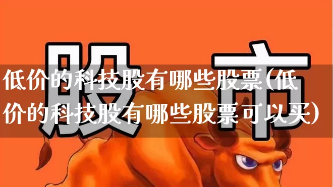 低价的科技股有哪些股票(低价的科技股有哪些股票可以买)_https://www.ccit-cctv.com_创业板_第1张